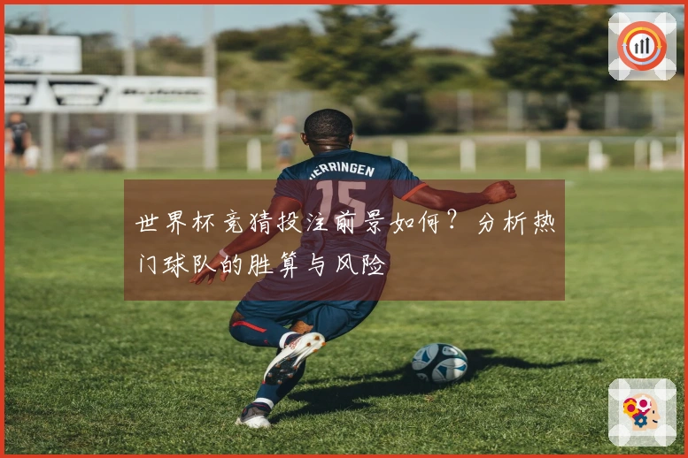 世界杯竞猜投注前景如何？分析热门球队的胜算与风险
