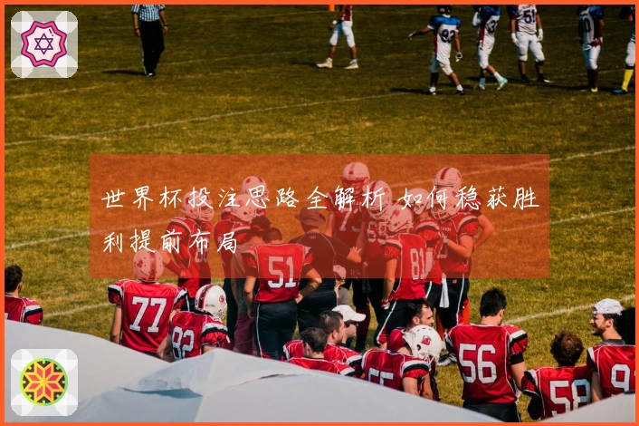 世界杯投注思路全解析 如何稳获胜利提前布局