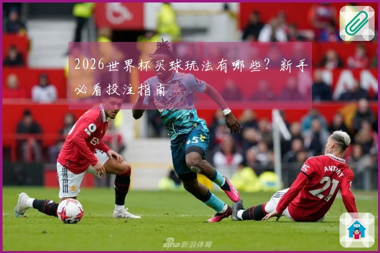 2026世界杯买球玩法有哪些？新手必看投注指南