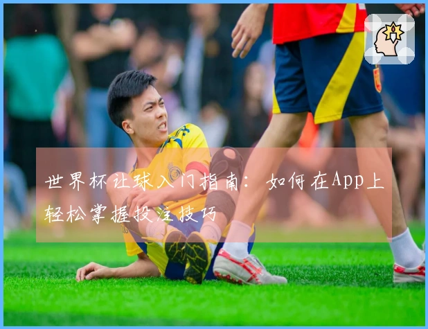 世界杯让球入门指南：如何在App上轻松掌握投注技巧