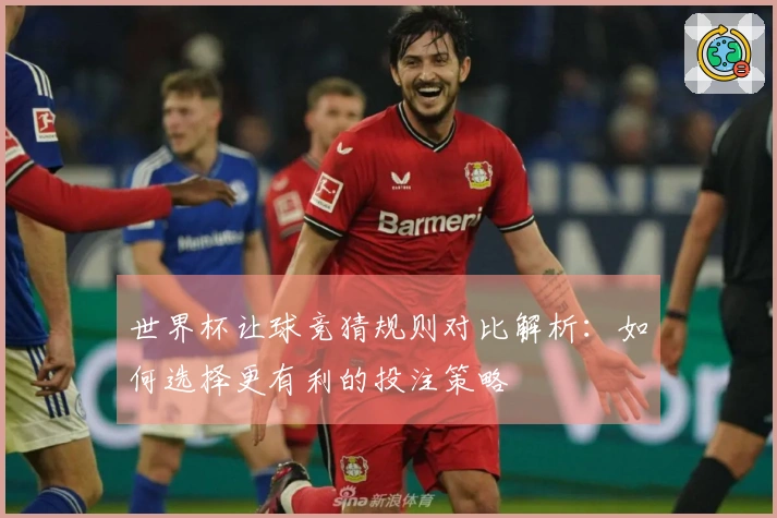 世界杯让球竞猜规则对比解析：如何选择更有利的投注策略
