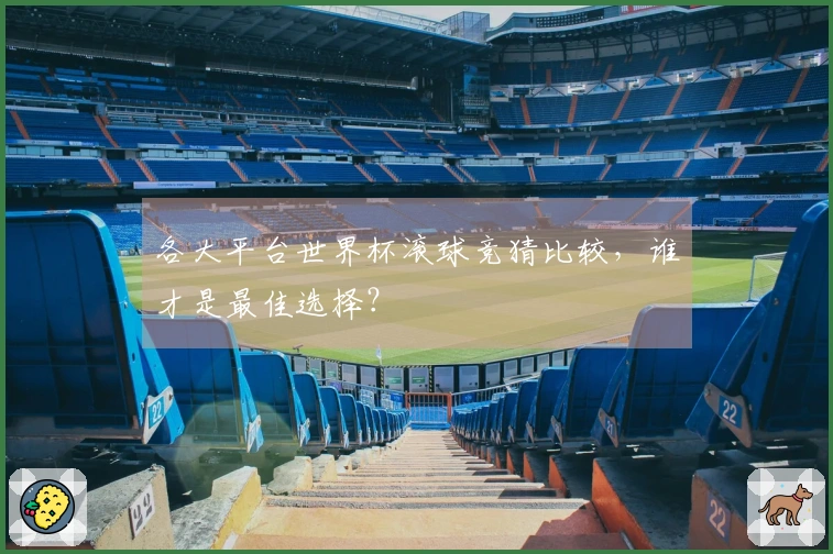 各大平台世界杯滚球竞猜比较，谁才是最佳选择？