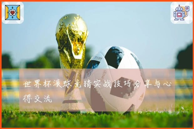 世界杯滚球竞猜实战技巧分享与心得交流