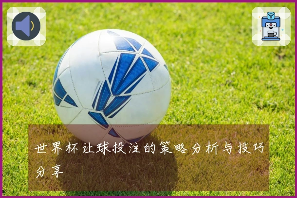 世界杯让球投注的策略分析与技巧分享