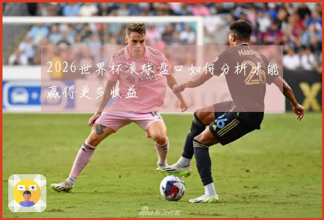 2026世界杯滚球盘口如何分析才能赢得更多收益