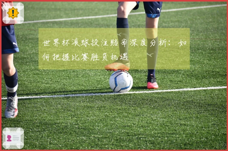 世界杯滚球投注赔率深度分析：如何把握比赛胜负机遇