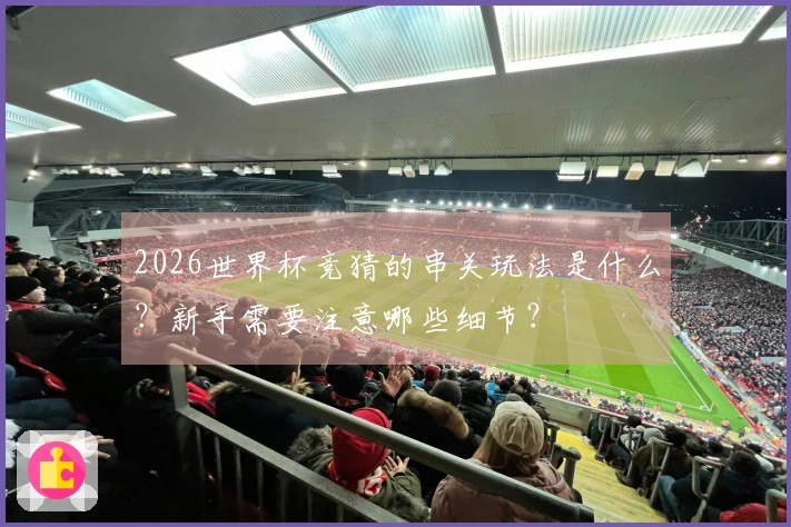 2026世界杯竞猜的串关玩法是什么？新手需要注意哪些细节？