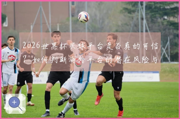 2026世界杯买球平台是否真的可信？如何判断海外平台的潜在风险与规则解析