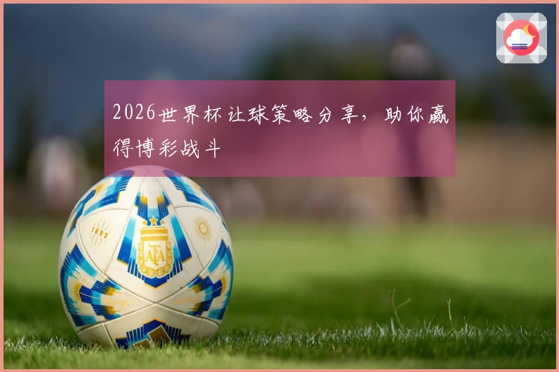 2026世界杯让球策略分享，助你赢得博彩战斗