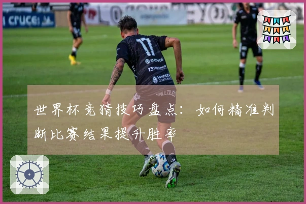 世界杯竞猜技巧盘点：如何精准判断比赛结果提升胜率