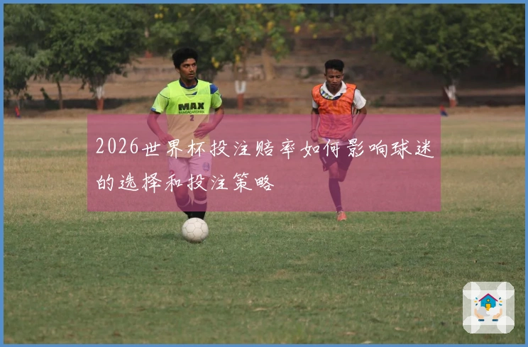 2026世界杯投注赔率如何影响球迷的选择和投注策略
