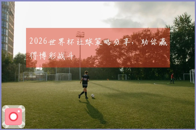 2026世界杯让球策略分享，助你赢得博彩战斗