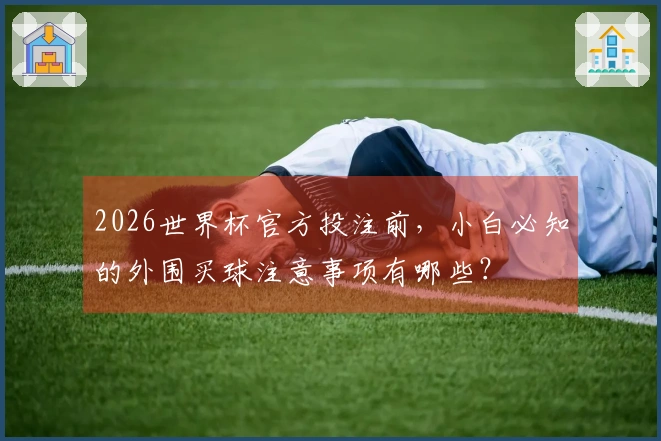 2026世界杯官方投注前，小白必知的外围买球注意事项有哪些？