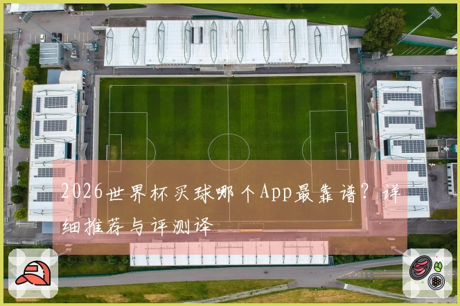 2026世界杯买球哪个App最靠谱？详细推荐与评测译