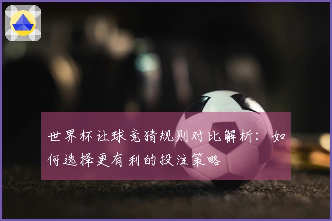 世界杯让球竞猜规则对比解析：如何选择更有利的投注策略