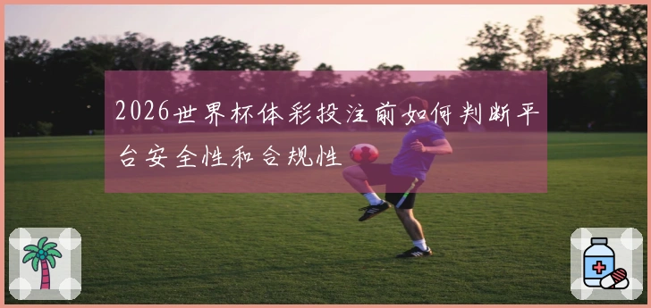2026世界杯体彩投注前如何判断平台安全性和合规性
