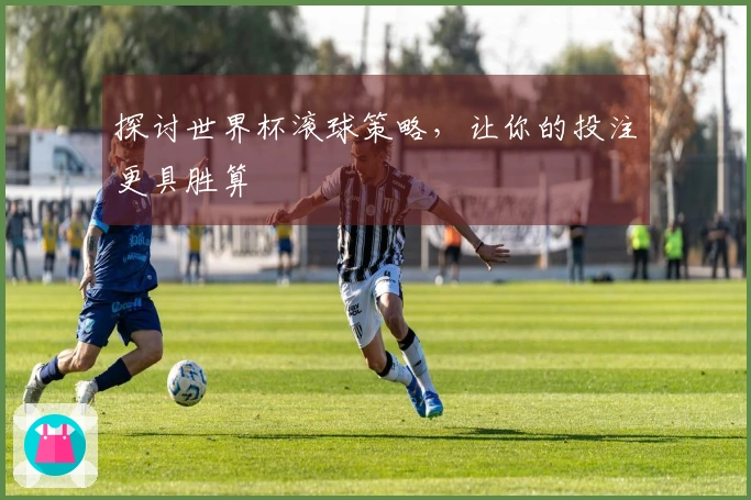 探讨世界杯滚球策略，让你的投注更具胜算