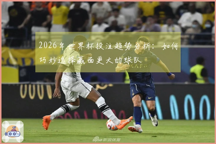 2026年世界杯投注趋势分析：如何巧妙选择赢面更大的球队