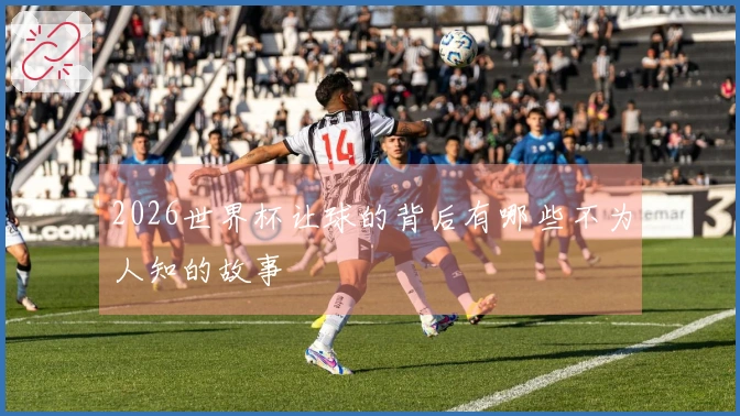 2026世界杯让球的背后有哪些不为人知的故事