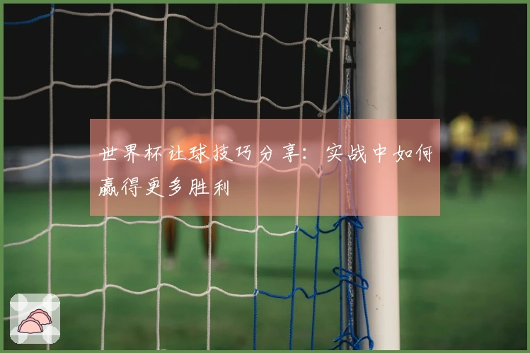 世界杯让球技巧分享：实战中如何赢得更多胜利
