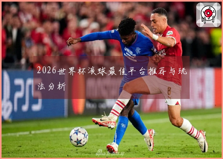 2026世界杯滚球最佳平台推荐与玩法分析